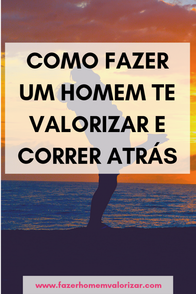 como fazer um homem te valorizar e correr atrás