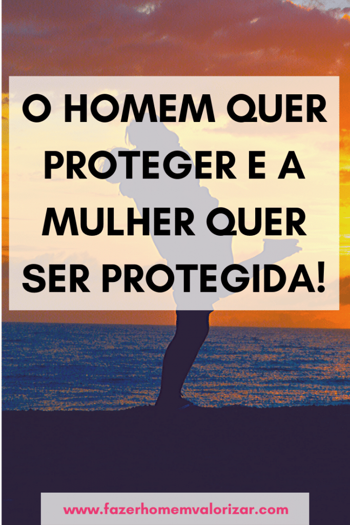 O homem quer proteger e a mulher quer ser protegida!