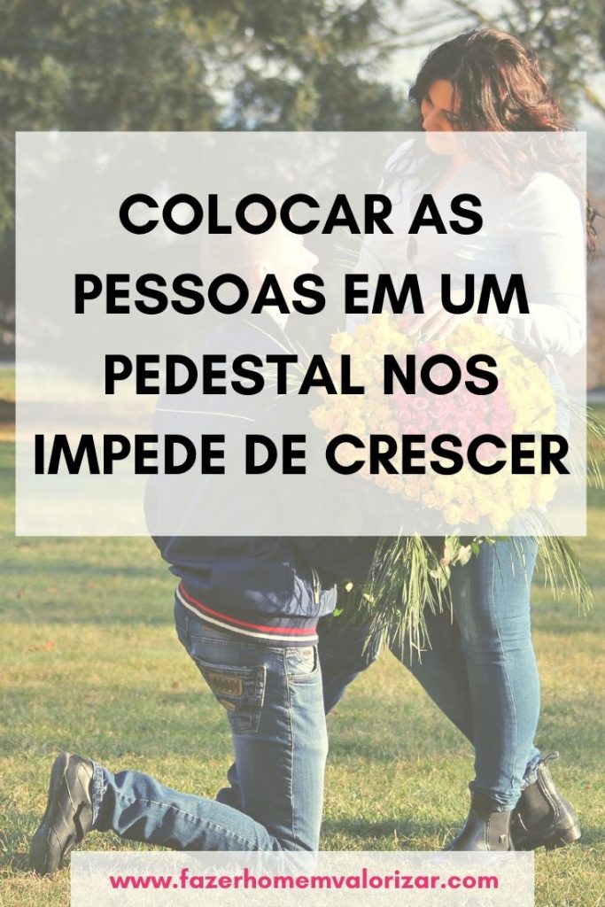 Colocar as pessoas em um pedestal nos impede de crescer