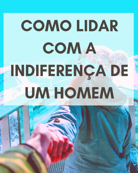 Como lidar com a indiferença de um homem