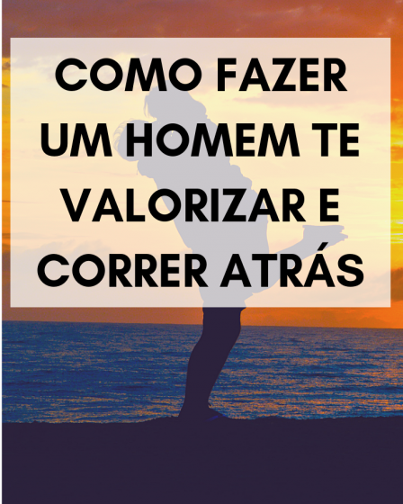 como fazer um homem te valorizar e correr atrás