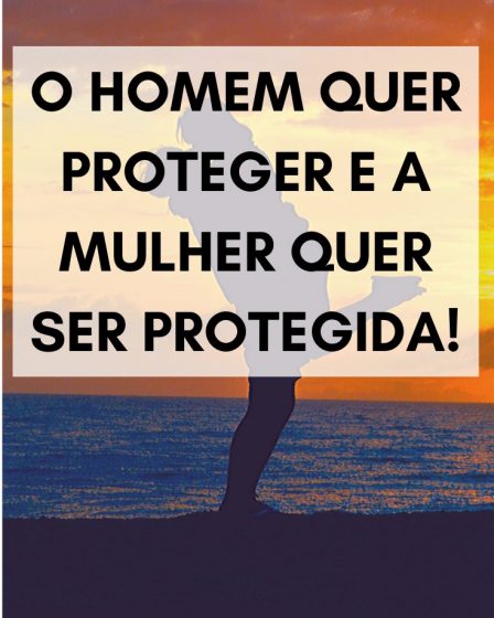 O homem quer proteger e a mulher quer ser protegida!