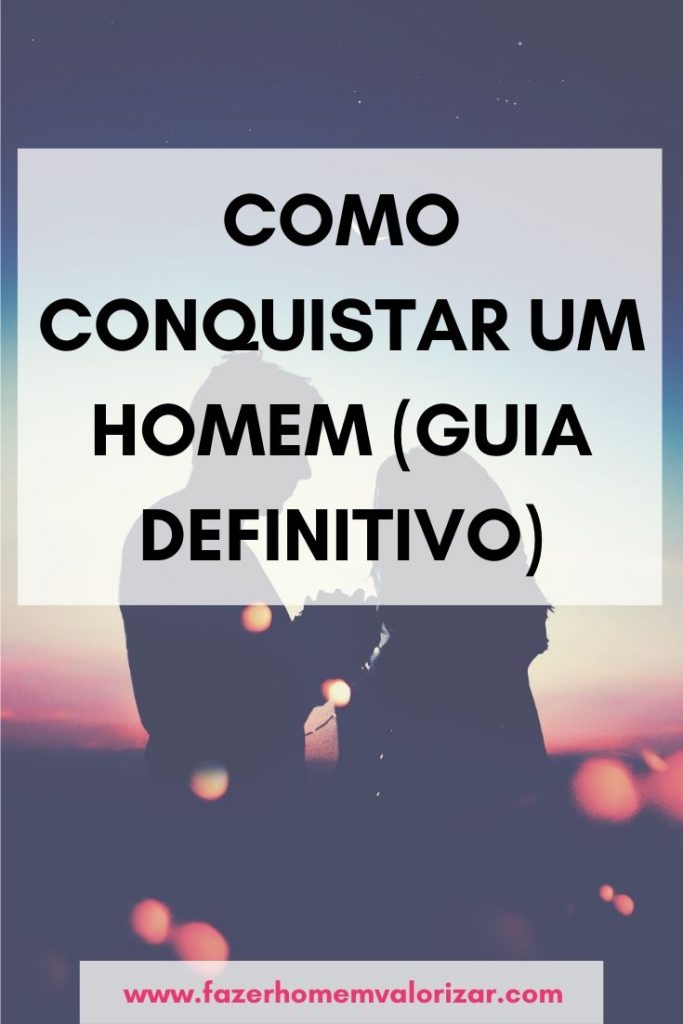 Como Conquistar Um Homem Definitivamente Fazer Homem Valorizar 