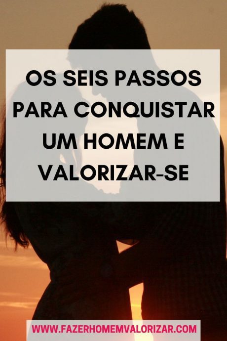 Os Seis Passos Para Conquistar Um Homem E Valorizar Se Fazer Homem Valorizar 7830