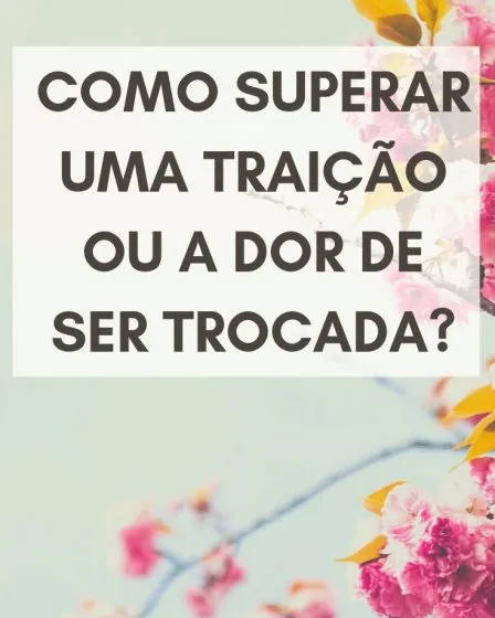 Como superar uma traição ou a dor de ser trocada?