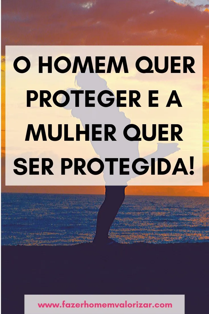 O homem quer proteger e a mulher quer ser protegida!