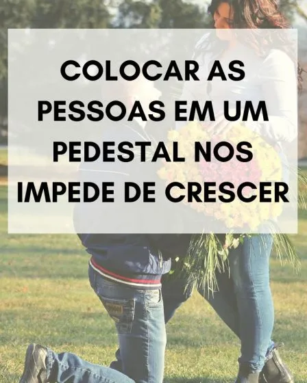 Colocar as pessoas em um pedestal nos impede de crescer