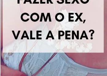 Fazer sexo com o ex, vale a pena?