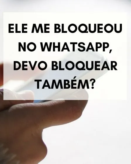 Ele me bloqueou no WhatsApp, devo bloquear também?