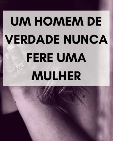 Um homem de verdade nunca fere uma mulher