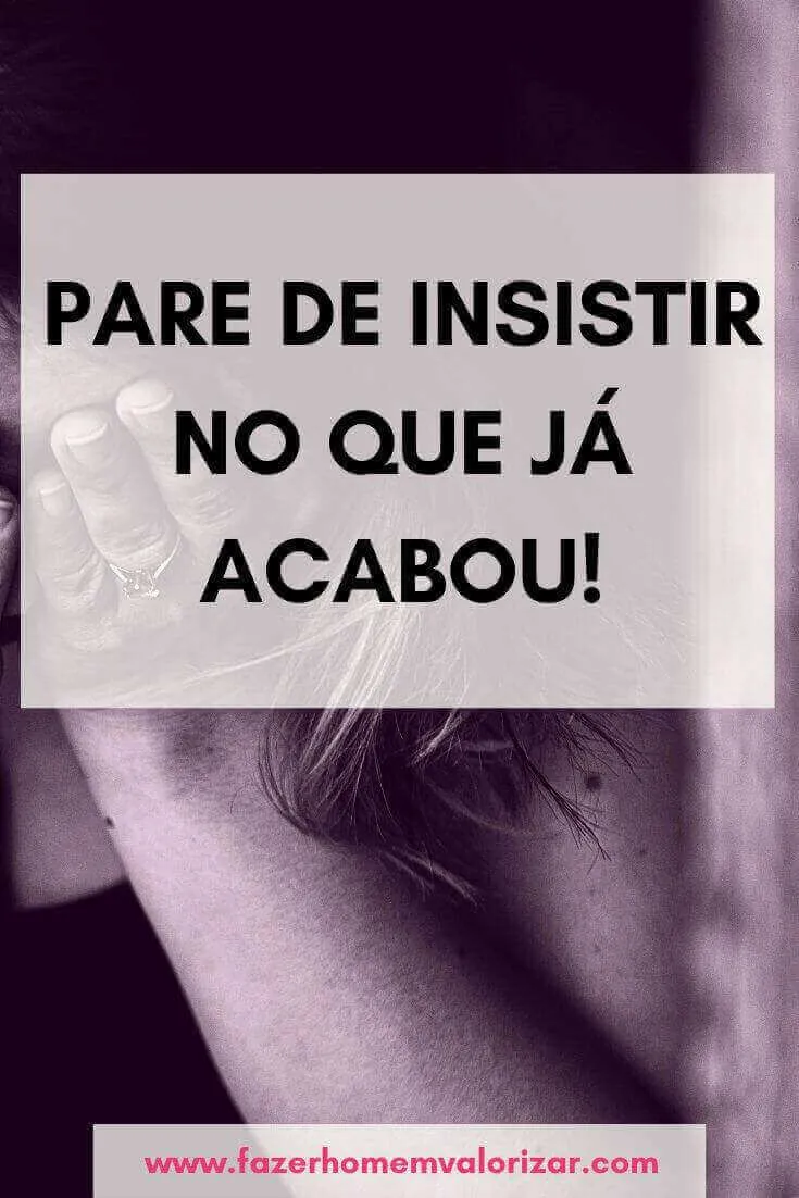 Pare de insistir no que já acabou!