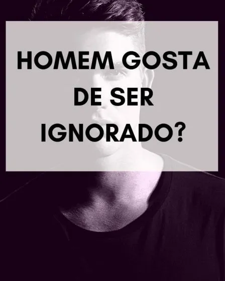homem gosta de ser ignorado