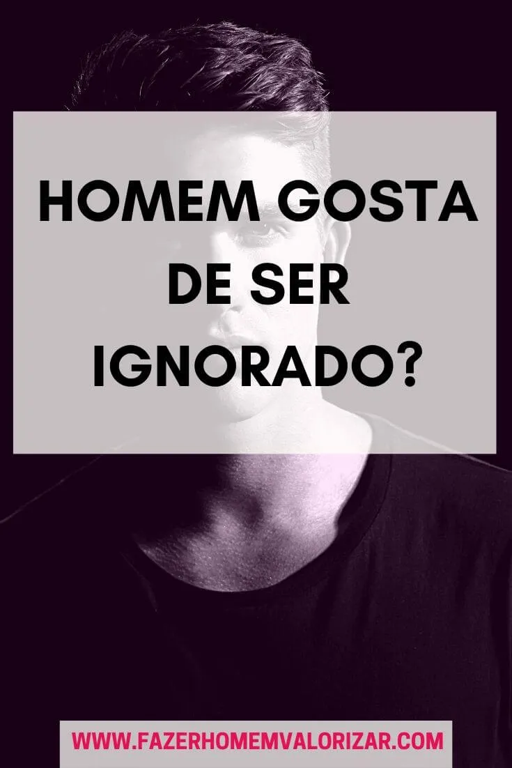 homem gosta de ser ignorado