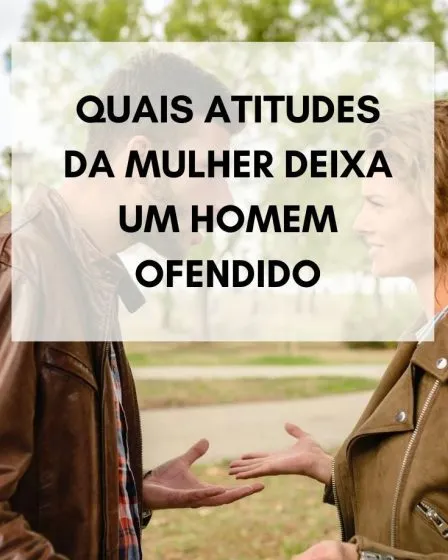 Quais atitudes da mulher deixa um homem ofendido