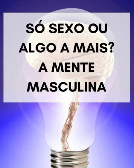 Só Sexo ou Algo a mais? A mente Masculina