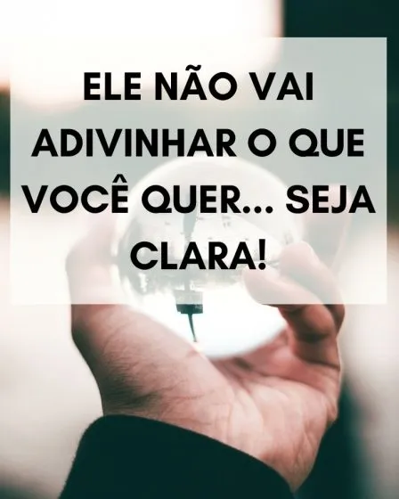 Ele não vai adivinhar o que você quer... Seja CLARA!