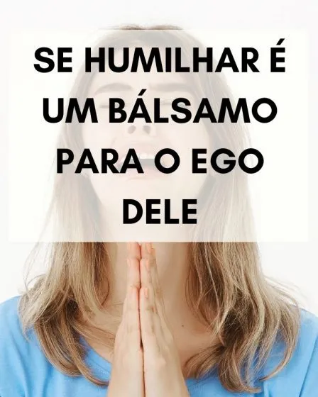 Se humilhar é um bálsamo para o EGO dele