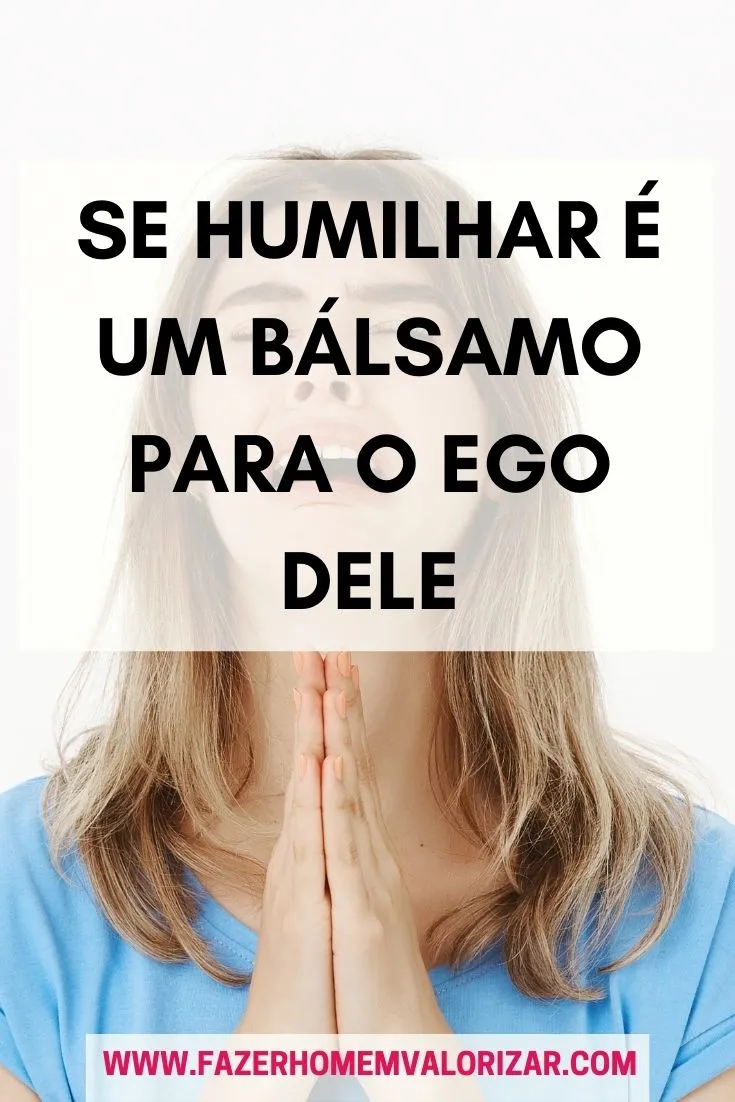 Se humilhar é um bálsamo para o EGO dele