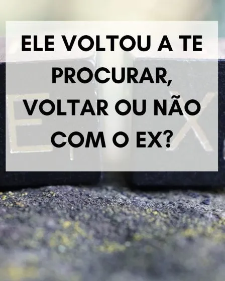 ELE VOLTOU A TE PROCURAR, VOLTAR OU NÃO COM O EX?